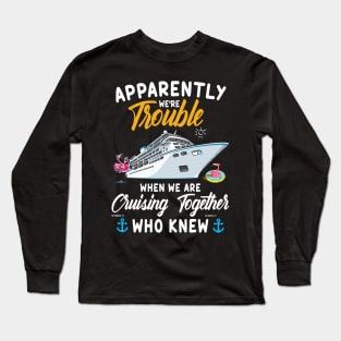 Apparently We're Trouble When We Are Cruising Together Who Knew Long Sleeve T-Shirt